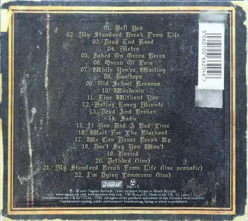 <u>PRESSING INFO</u><br><table class=inf_press><tbody><tr class=inf_info><td class=inf_title>Album:</td><td class=inf_info> Remains (UK Deluxe Edition) </td></tr>
    <td class=inf_title>Pressing:</td><td> CD/DVD </td></tr>
    <td class=inf_title>Release Date:</td><td> Jan. 31st 2007  </td></tr>
    <td class=inf_title>Label:</td><td> Hassle Records  </td></tr>
    <td class=inf_title>Catalog Number:</td><td> VRUK044CD </td></tr>
    <td class=inf_title>Barcode:</td><td> 5060100662046  </td></tr>
    <td class=inf_title>&nbsp;</td><td> <a href=https://www.discogs.com/release/2146753 target=_blank rel=noopener noreferrer>View This Release on Discogs</a> </tr></tbody></table>
    <br><br><u>TRACKLIST</u><br><table class='inf_tracks'><tbody><tr>
            <td class='inf_num'>1</td>
            <td class='inf_trk'>Hell Yes</td>
            <td class='inf_len'>3:49</td>
            <td><a href='#' class='lyric-link' data-album-code='remains' data-song-title='Hell Yes'>Lyrics</a></td></tr><tr>
            <td class='inf_num'>2</td>
            <td class='inf_trk'>My Standard Break From Life</td>
            <td class='inf_len'>2:34</td>
            <td><a href='#' class='lyric-link' data-album-code='remains' data-song-title='My Standard Break From Life'>Lyrics</a></td></tr><tr>
            <td class='inf_num'>3</td>
            <td class='inf_trk'>Dead End Road</td>
            <td class='inf_len'>3:08</td>
            <td><a href='#' class='lyric-link' data-album-code='remains' data-song-title='Dead End Road'>Lyrics</a></td></tr><tr>
            <td class='inf_num'>4</td>
            <td class='inf_trk'>Metro</td>
            <td class='inf_len'>3:41</td>
            <td><a href='#' class='lyric-link' data-album-code='remains' data-song-title='Metro'>Lyrics</a></td></tr><tr>
            <td class='inf_num'>5</td>
            <td class='inf_trk'>Jaked On Green Beers</td>
            <td class='inf_len'>3:27</td>
            <td><a href='#' class='lyric-link' data-album-code='remains' data-song-title='Jaked On Green Beers'>Lyrics</a></td></tr><tr>
            <td class='inf_num'>6</td>
            <td class='inf_trk'>Queen Of Pain</td>
            <td class='inf_len'>3:56</td>
            <td><a href='#' class='lyric-link' data-album-code='remains' data-song-title='Queen Of Pain'>Lyrics</a></td></tr><tr>
            <td class='inf_num'>7</td>
            <td class='inf_trk'>While You’re Waiting</td>
            <td class='inf_len'>4:06</td>
            <td><a href='#' class='lyric-link' data-album-code='remains' data-song-title='While You’re Waiting'>Lyrics</a></td></tr><tr>
            <td class='inf_num'>8</td>
            <td class='inf_trk'>Rooftops</td>
            <td class='inf_len'>2:15</td>
            <td><a href='#' class='lyric-link' data-album-code='remains' data-song-title='Rooftops'>Lyrics</a></td></tr><tr>
            <td class='inf_num'>9</td>
            <td class='inf_trk'>Old School Reasons</td>
            <td class='inf_len'>2:51</td>
            <td><a href='#' class='lyric-link' data-album-code='remains' data-song-title='Old School Reasons'>Lyrics</a></td></tr><tr>
            <td class='inf_num'>10</td>
            <td class='inf_trk'>Warbrain</td>
            <td class='inf_len'>2:28</td>
            <td><a href='#' class='lyric-link' data-album-code='remains' data-song-title='Warbrain'>Lyrics</a></td></tr><tr>
            <td class='inf_num'>11</td>
            <td class='inf_trk'>Buried</td>
            <td class='inf_len'>3:16</td>
            <td><a href='#' class='lyric-link' data-album-code='remains' data-song-title='Buried'>Lyrics</a></td></tr><tr>
            <td class='inf_num'>12</td>
            <td class='inf_trk'>Fine Without You</td>
            <td class='inf_len'>3:15</td>
            <td><a href='#' class='lyric-link' data-album-code='remains' data-song-title='Fine Without You'>Lyrics</a></td></tr><tr>
            <td class='inf_num'>13</td>
            <td class='inf_trk'>Hating Every Minute</td>
            <td class='inf_len'>3:03</td>
            <td><a href='#' class='lyric-link' data-album-code='remains' data-song-title='Hating Every Minute'>Lyrics</a></td></tr><tr>
            <td class='inf_num'>14</td>
            <td class='inf_trk'>Dead And Broken</td>
            <td class='inf_len'>2:09</td>
            <td><a href='#' class='lyric-link' data-album-code='remains' data-song-title='Dead And Broken'>Lyrics</a></td></tr><tr>
            <td class='inf_num'>15</td>
            <td class='inf_trk'>Sadie</td>
            <td class='inf_len'>4:38</td>
            <td><a href='#' class='lyric-link' data-album-code='remains' data-song-title='Sadie'>Lyrics</a></td></tr><tr>
            <td class='inf_num'>16</td>
            <td class='inf_trk'>Don’t Say You Won’t</td>
            <td class='inf_len'>2:20</td>
            <td><a href='#' class='lyric-link' data-album-code='remains' data-song-title='Don’t Say You Won’t'>Lyrics</a></td></tr><tr>
            <td class='inf_num'>17</td>
            <td class='inf_trk'>If You Had A Bad Time</td>
            <td class='inf_len'>3:38</td>
            <td><a href='#' class='lyric-link' data-album-code='remains' data-song-title='If You Had A Bad Time'>Lyrics</a></td></tr><tr>
            <td class='inf_num'>18</td>
            <td class='inf_trk'>Wait For The Blackout</td>
            <td class='inf_len'>3:28</td>
            <td><a href='#' class='lyric-link' data-album-code='remains' data-song-title='Wait For The Blackout'>Lyrics</a></td></tr><tr>
            <td class='inf_num'>19</td>
            <td class='inf_trk'>We Can Never Break Up</td>
            <td class='inf_len'>3:10</td>
            <td><a href='#' class='lyric-link' data-album-code='remains' data-song-title='We Can Never Break Up'>Lyrics</a></td></tr><tr>
            <td class='inf_num'>20</td>
            <td class='inf_trk'>Dethbed (Live)</td>
            <td class='inf_len'>3:12</td>
            <td><a href='#' class='lyric-link' data-album-code='remains' data-song-title='Dethbed (Live)'>Lyrics</a></td></tr><tr>
            <td class='inf_num'>21</td>
            <td class='inf_trk'>My Standard Break From Life (Live Acoustic)</td>
            <td class='inf_len'>3:42</td>
            <td><a href='#' class='lyric-link' data-album-code='remains' data-song-title='My Standard Break From Life (Live Acoustic)'>Lyrics</a></td></tr><tr>
            <td class='inf_num'>22</td>
            <td class='inf_trk'>I’m Dying Tomorrow (Live)</td>
            <td class='inf_len'>2:31</td>
            <td><a href='#' class='lyric-link' data-album-code='remains' data-song-title='I’m Dying Tomorrow (Live)'>Lyrics</a></td></tr></tbody></table><br><br>
    <u>NOTES</u><br> 
 - Back